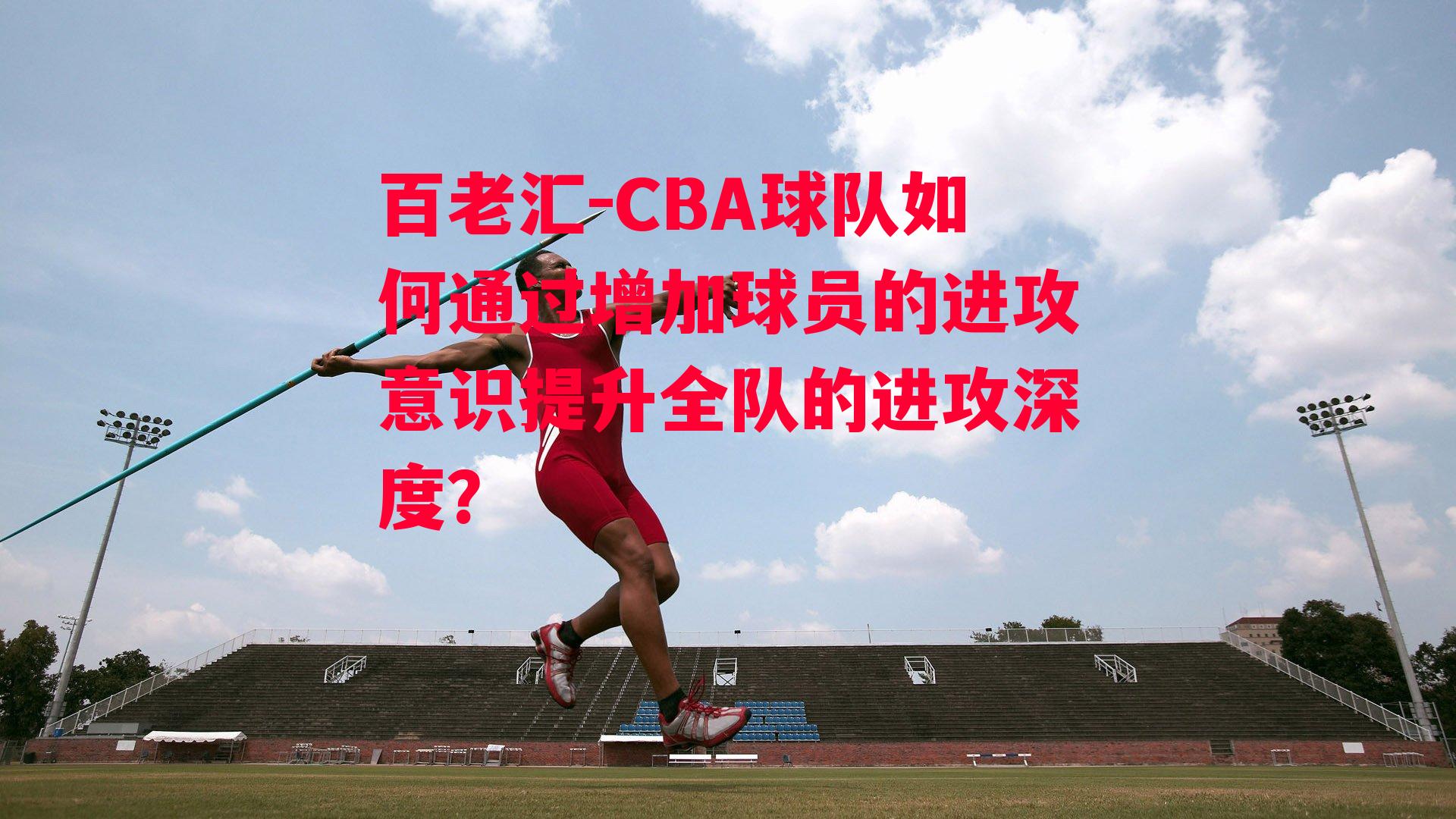 百老汇-CBA球队如何通过增加球员的进攻意识提升全队的进攻深度？